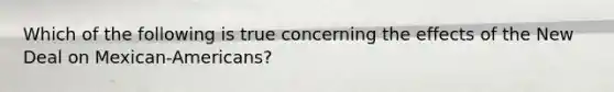 Which of the following is true concerning the effects of the New Deal on Mexican-Americans?