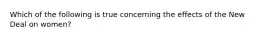 Which of the following is true concerning the effects of the New Deal on women?