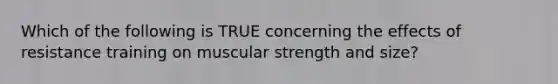 Which of the following is TRUE concerning the effects of resistance training on muscular strength and size?