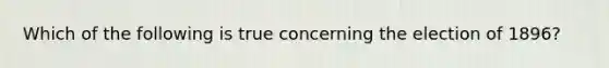 Which of the following is true concerning the election of 1896?