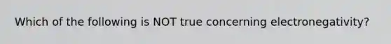 Which of the following is NOT true concerning electronegativity?