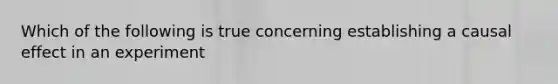 Which of the following is true concerning establishing a causal effect in an experiment