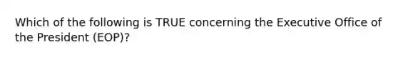 Which of the following is TRUE concerning the Executive Office of the President (EOP)?