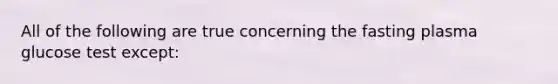 All of the following are true concerning the fasting plasma glucose test except: