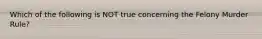 Which of the following is NOT true concerning the Felony Murder Rule?