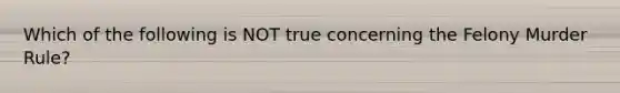 Which of the following is NOT true concerning the Felony Murder Rule?