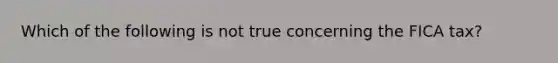 Which of the following is not true concerning the FICA tax?