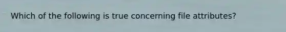 Which of the following is true concerning file attributes?