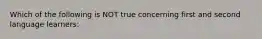 Which of the following is NOT true concerning first and second language learners: