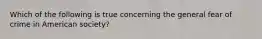 Which of the following is true concerning the general fear of crime in American society?