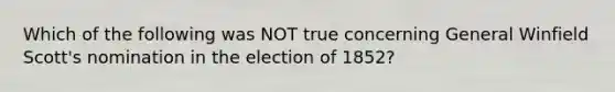 Which of the following was NOT true concerning General Winfield Scott's nomination in the election of 1852?