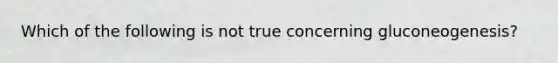 Which of the following is not true concerning gluconeogenesis?