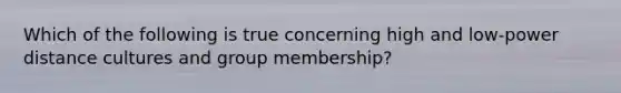 Which of the following is true concerning high and low-power distance cultures and group membership?