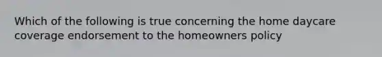 Which of the following is true concerning the home daycare coverage endorsement to the homeowners policy