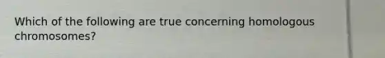 Which of the following are true concerning homologous chromosomes?