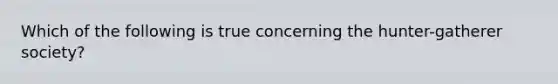 Which of the following is true concerning the hunter-gatherer society?