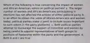 Which of the following is true concerning the impact of women and African-American voters on political parties? a. The larger number of women and African-Americans participating in elections has not affected the actions of either political party. b. In an effort to obtain the votes of African-Americans and women today, political parties make a point to include issues important to such voters in the party platforms. c. Both political parties attempt to encourage the support of minorities and women by being careful to appoint representatives of both groups to positions of leadership within the party and the government. d. Both b and c are true