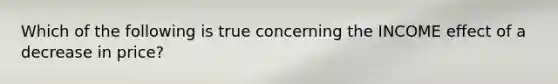 Which of the following is true concerning the INCOME effect of a decrease in price?
