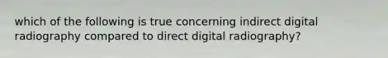 which of the following is true concerning indirect digital radiography compared to direct digital radiography?