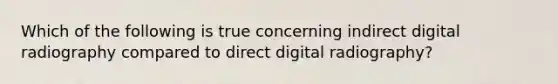 Which of the following is true concerning indirect digital radiography compared to direct digital radiography?