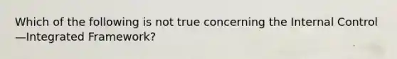 Which of the following is not true concerning the <a href='https://www.questionai.com/knowledge/kjj42owoAP-internal-control' class='anchor-knowledge'>internal control</a>—Integrated Framework?