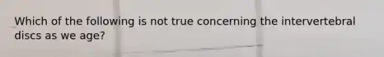 Which of the following is not true concerning the intervertebral discs as we age?