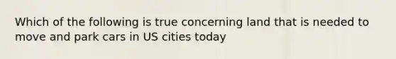 Which of the following is true concerning land that is needed to move and park cars in US cities today