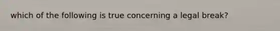 which of the following is true concerning a legal break?