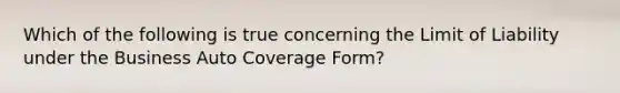 Which of the following is true concerning the Limit of Liability under the Business Auto Coverage Form?