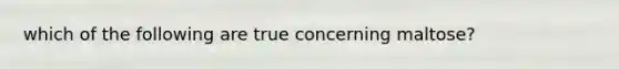 which of the following are true concerning maltose?
