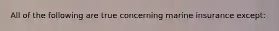 All of the following are true concerning marine insurance except: