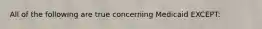 All of the following are true concerning Medicaid EXCEPT: