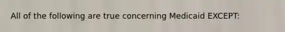 All of the following are true concerning Medicaid EXCEPT: