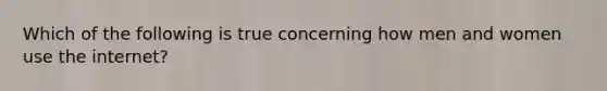 Which of the following is true concerning how men and women use the internet?