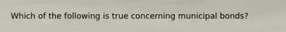Which of the following is true concerning municipal bonds?