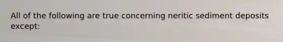 All of the following are true concerning neritic sediment deposits except: