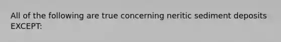 All of the following are true concerning neritic sediment deposits EXCEPT: