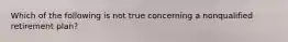Which of the following is not true concerning a nonqualified retirement plan?