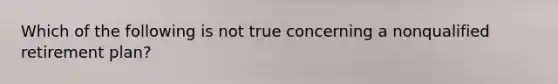 Which of the following is not true concerning a nonqualified retirement plan?