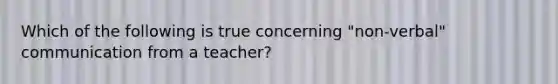 Which of the following is true concerning "non-verbal" communication from a teacher?