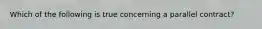 Which of the following is true concerning a parallel contract?