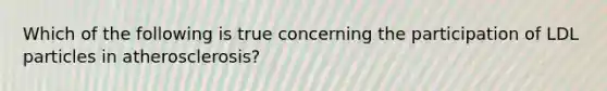 Which of the following is true concerning the participation of LDL particles in atherosclerosis?