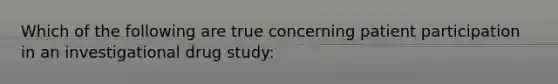 Which of the following are true concerning patient participation in an investigational drug study: