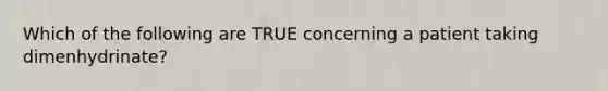 Which of the following are TRUE concerning a patient taking dimenhydrinate?