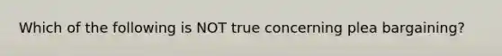 Which of the following is NOT true concerning plea bargaining?