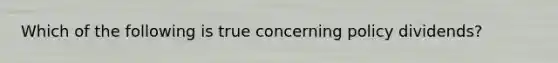Which of the following is true concerning policy dividends?