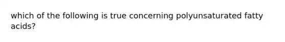 which of the following is true concerning polyunsaturated fatty acids?