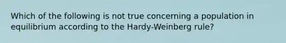 Which of the following is not true concerning a population in equilibrium according to the Hardy-Weinberg rule?