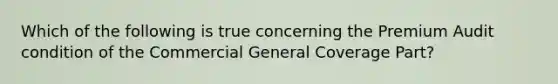 Which of the following is true concerning the Premium Audit condition of the Commercial General Coverage Part?