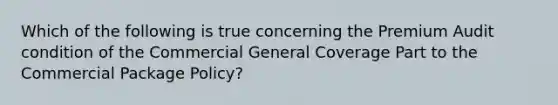 Which of the following is true concerning the Premium Audit condition of the Commercial General Coverage Part to the Commercial Package Policy?